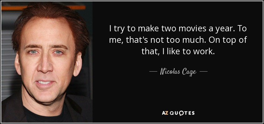 I try to make two movies a year. To me, that's not too much. On top of that, I like to work. - Nicolas Cage