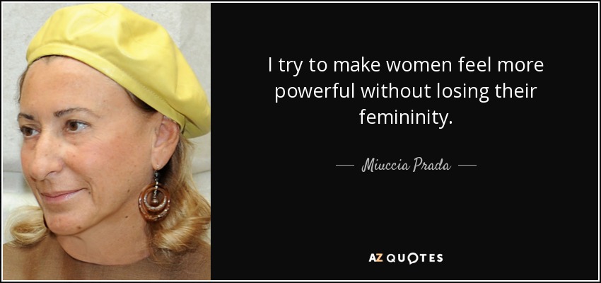 I try to make women feel more powerful without losing their femininity. - Miuccia Prada