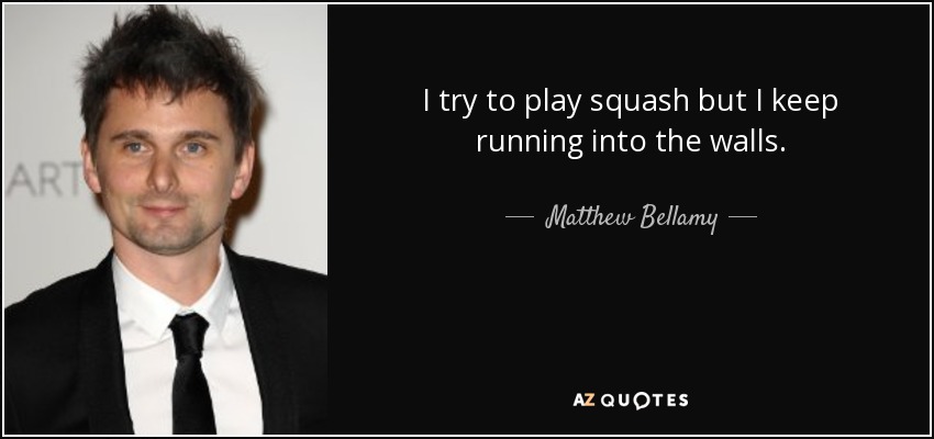 I try to play squash but I keep running into the walls. - Matthew Bellamy