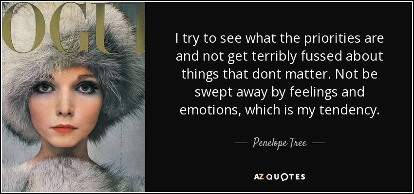 I try to see what the priorities are and not get terribly fussed about things that dont matter. Not be swept away by feelings and emotions, which is my tendency. - Penelope Tree