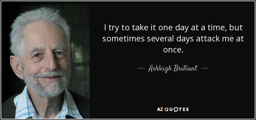 I try to take it one day at a time, but sometimes several days attack me at once. - Ashleigh Brilliant