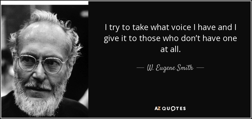 I try to take what voice I have and I give it to those who don’t have one at all. - W. Eugene Smith