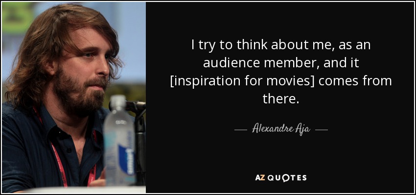 I try to think about me, as an audience member, and it [inspiration for movies] comes from there. - Alexandre Aja