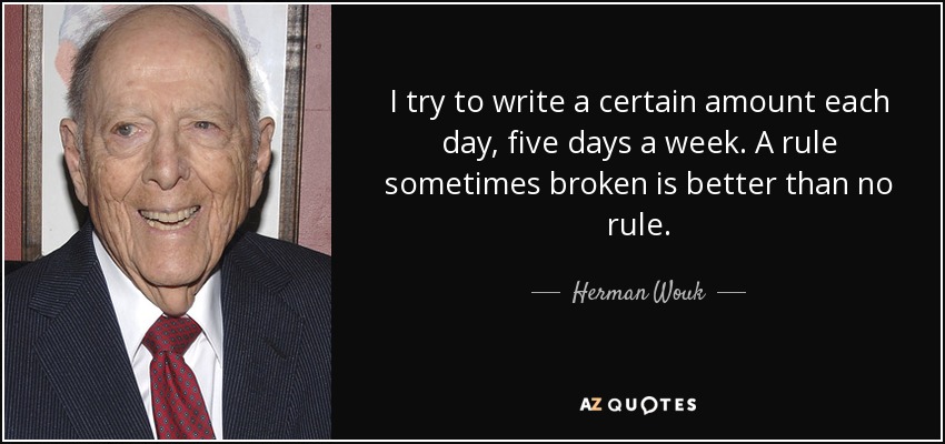 I try to write a certain amount each day, five days a week. A rule sometimes broken is better than no rule. - Herman Wouk