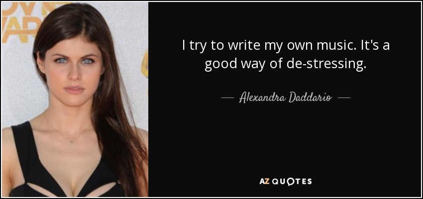 I try to write my own music. It's a good way of de-stressing. - Alexandra Daddario