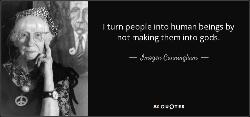 I turn people into human beings by not making them into gods. - Imogen Cunningham