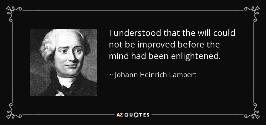 I understood that the will could not be improved before the mind had been enlightened. - Johann Heinrich Lambert