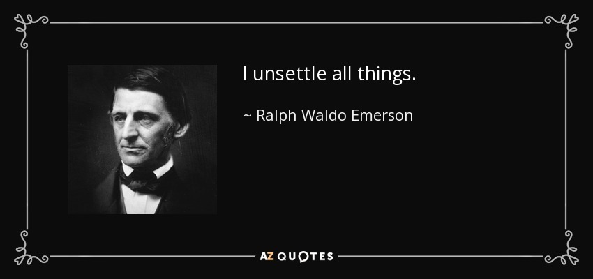 I unsettle all things. - Ralph Waldo Emerson