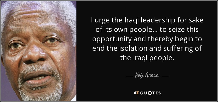 I urge the Iraqi leadership for sake of its own people... to seize this opportunity and thereby begin to end the isolation and suffering of the Iraqi people. - Kofi Annan