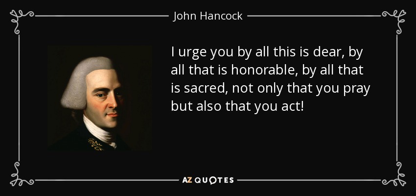 I urge you by all this is dear, by all that is honorable, by all that is sacred, not only that you pray but also that you act! - John Hancock