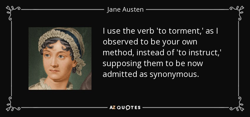 I use the verb 'to torment,' as I observed to be your own method, instead of 'to instruct,' supposing them to be now admitted as synonymous. - Jane Austen