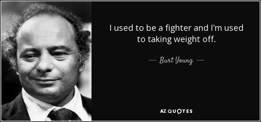 I used to be a fighter and I'm used to taking weight off. - Burt Young