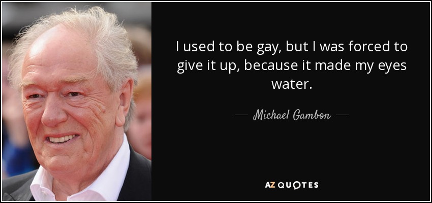 I used to be gay, but I was forced to give it up, because it made my eyes water. - Michael Gambon