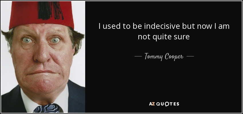 I used to be indecisive but now I am not quite sure - Tommy Cooper