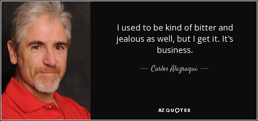 I used to be kind of bitter and jealous as well, but I get it. It's business. - Carlos Alazraqui