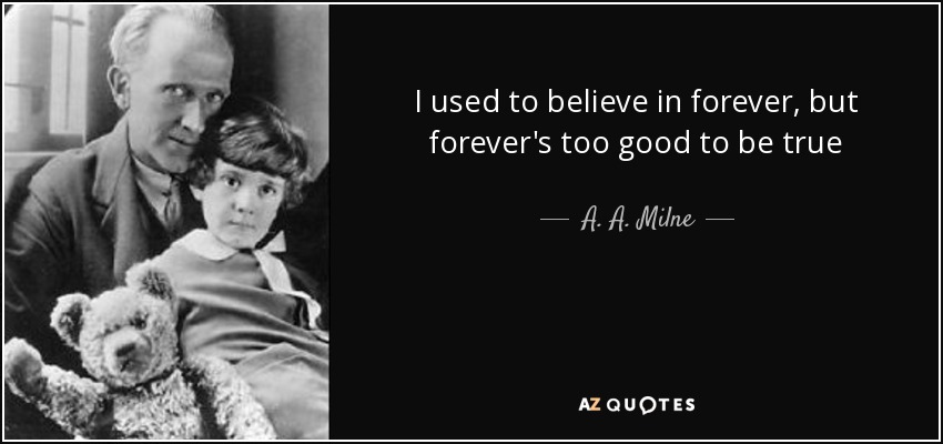 I used to believe in forever, but forever's too good to be true - A. A. Milne