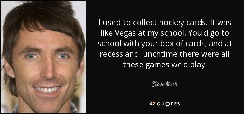 I used to collect hockey cards. It was like Vegas at my school. You'd go to school with your box of cards, and at recess and lunchtime there were all these games we'd play. - Steve Nash