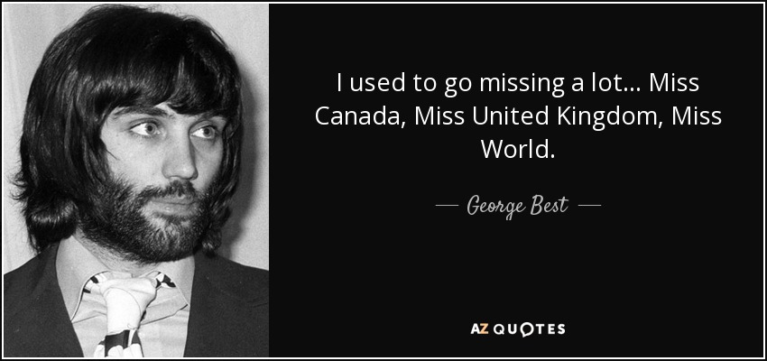 I used to go missing a lot... Miss Canada, Miss United Kingdom, Miss World. - George Best