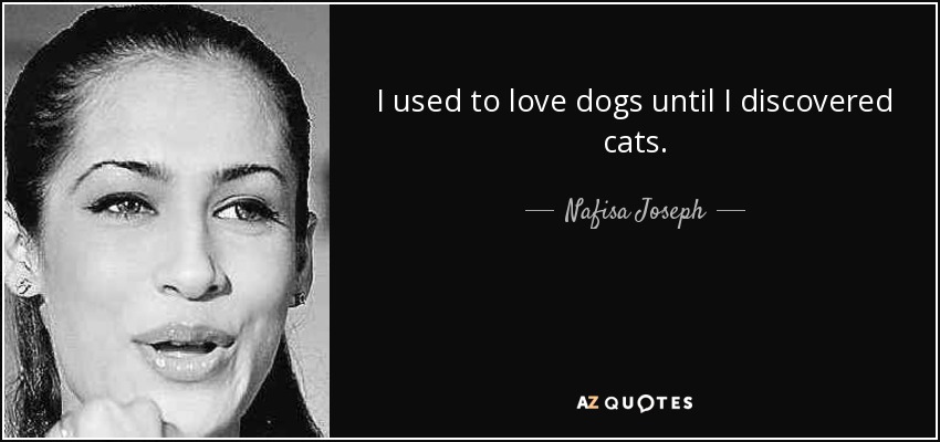 I used to love dogs until I discovered cats. - Nafisa Joseph