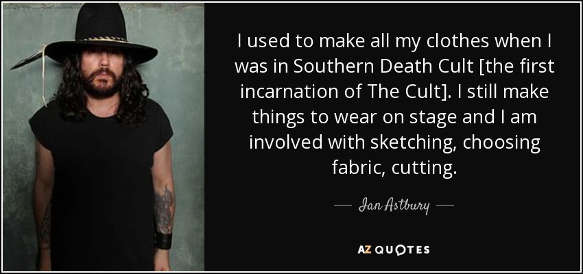 I used to make all my clothes when I was in Southern Death Cult [the first incarnation of The Cult]. I still make things to wear on stage and I am involved with sketching, choosing fabric, cutting. - Ian Astbury