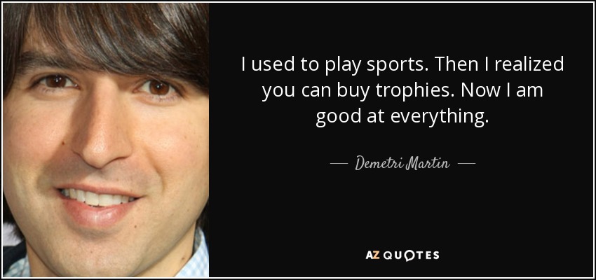 I used to play sports. Then I realized you can buy trophies. Now I am good at everything. - Demetri Martin