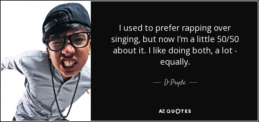 I used to prefer rapping over singing, but now I'm a little 50/50 about it. I like doing both, a lot - equally. - D-Pryde