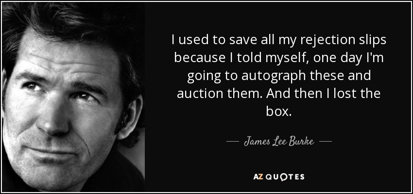 I used to save all my rejection slips because I told myself, one day I'm going to autograph these and auction them. And then I lost the box. - James Lee Burke