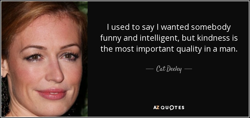 I used to say I wanted somebody funny and intelligent, but kindness is the most important quality in a man. - Cat Deeley