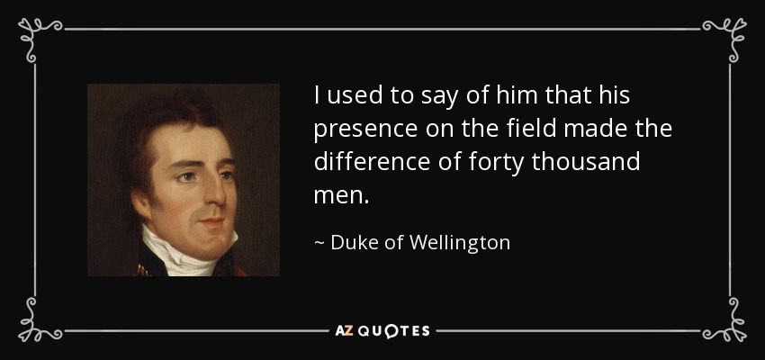 I used to say of him that his presence on the field made the difference of forty thousand men. - Duke of Wellington