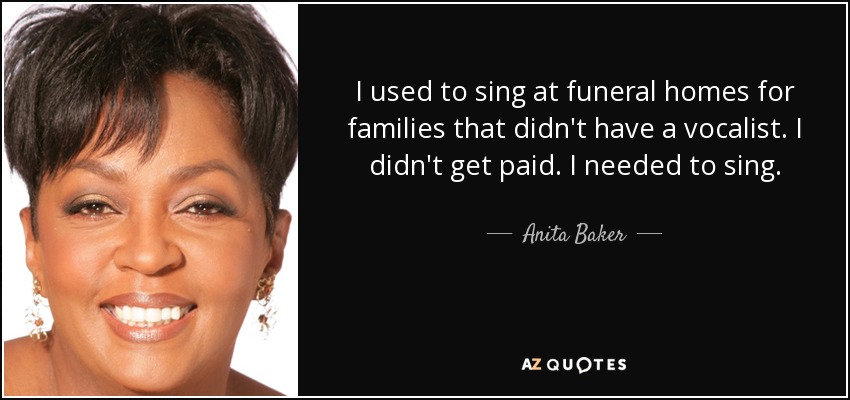 I used to sing at funeral homes for families that didn't have a vocalist. I didn't get paid. I needed to sing. - Anita Baker