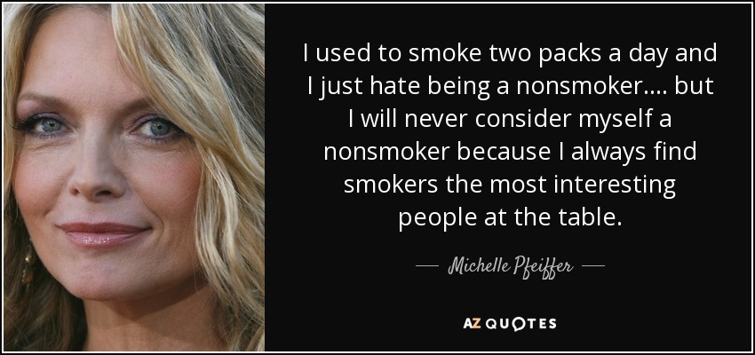 I used to smoke two packs a day and I just hate being a nonsmoker.... but I will never consider myself a nonsmoker because I always find smokers the most interesting people at the table. - Michelle Pfeiffer