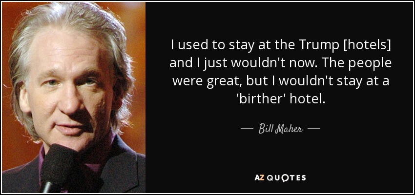 I used to stay at the Trump [hotels] and I just wouldn't now. The people were great, but I wouldn't stay at a 'birther' hotel. - Bill Maher