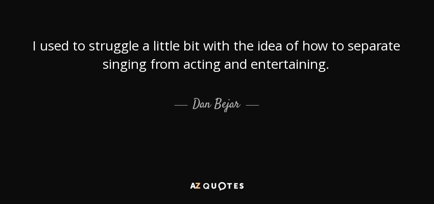 I used to struggle a little bit with the idea of how to separate singing from acting and entertaining. - Dan Bejar