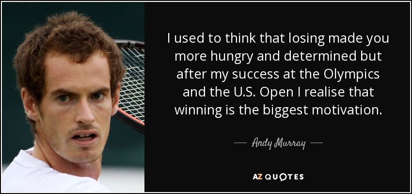 I used to think that losing made you more hungry and determined but after my success at the Olympics and the U.S. Open I realise that winning is the biggest motivation. - Andy Murray