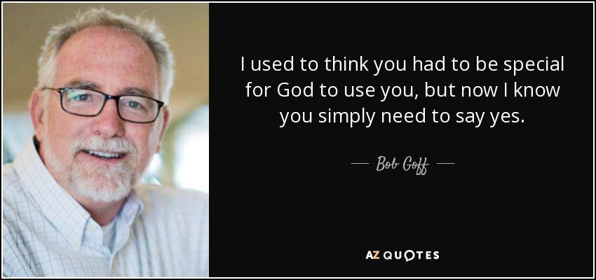 I used to think you had to be special for God to use you, but now I know you simply need to say yes. - Bob Goff