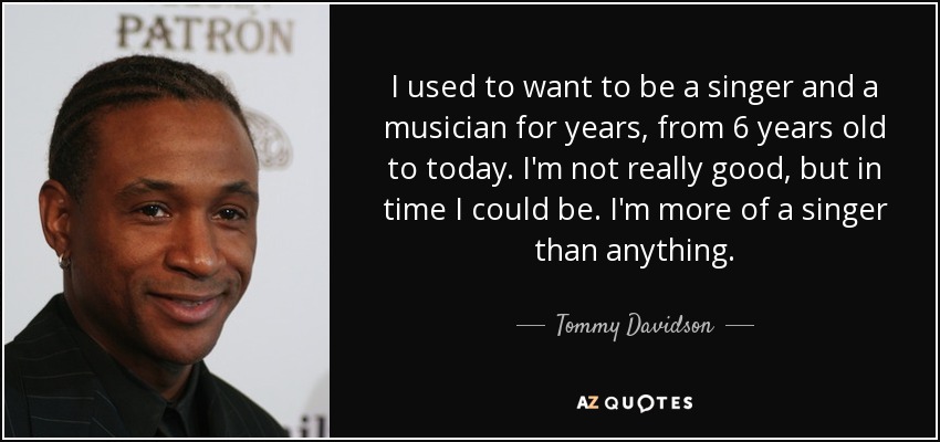 I used to want to be a singer and a musician for years, from 6 years old to today. I'm not really good, but in time I could be. I'm more of a singer than anything. - Tommy Davidson