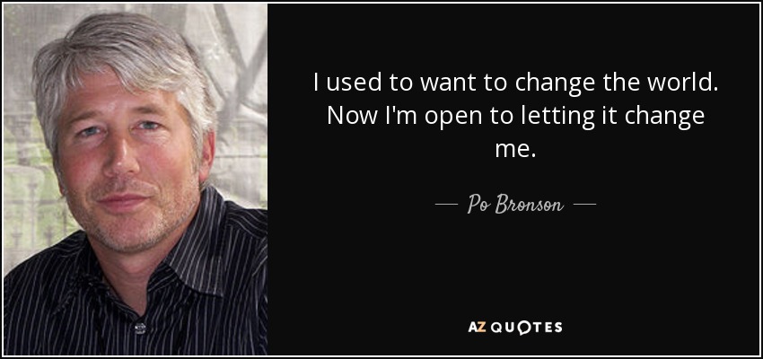 I used to want to change the world. Now I'm open to letting it change me. - Po Bronson