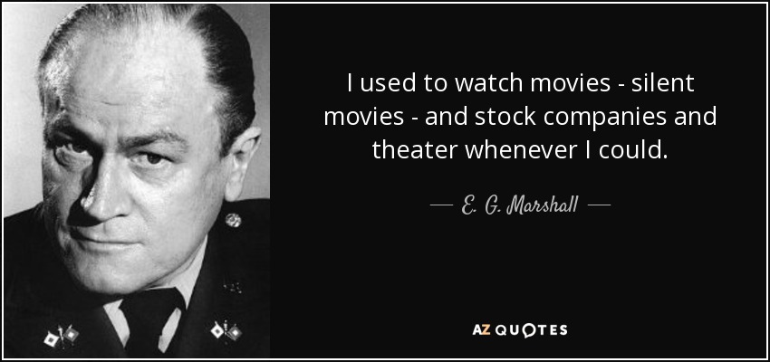 I used to watch movies - silent movies - and stock companies and theater whenever I could. - E. G. Marshall