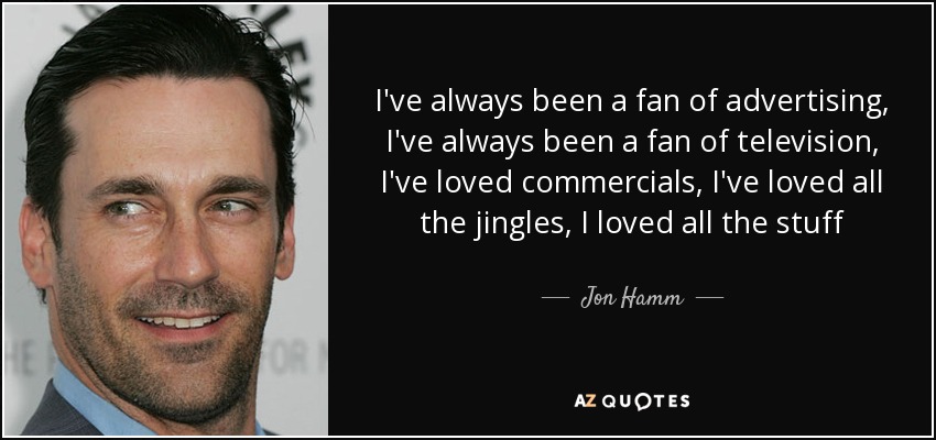 I've always been a fan of advertising, I've always been a fan of television, I've loved commercials, I've loved all the jingles, I loved all the stuff - Jon Hamm