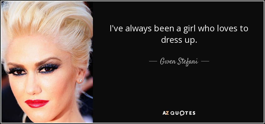 I've always been a girl who loves to dress up. - Gwen Stefani