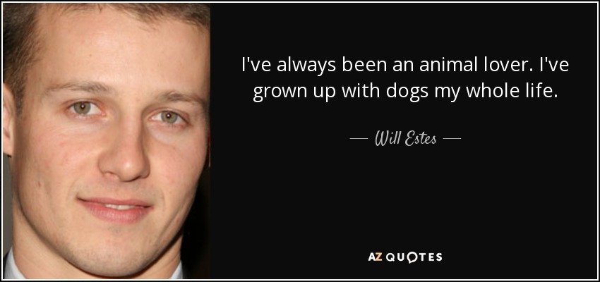 I've always been an animal lover. I've grown up with dogs my whole life. - Will Estes