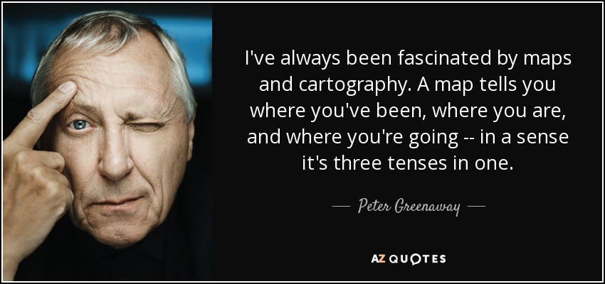 I've always been fascinated by maps and cartography. A map tells you where you've been, where you are, and where you're going -- in a sense it's three tenses in one. - Peter Greenaway