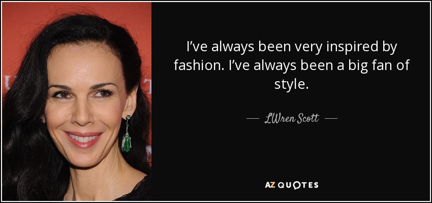 I’ve always been very inspired by fashion. I’ve always been a big fan of style. - L'Wren Scott