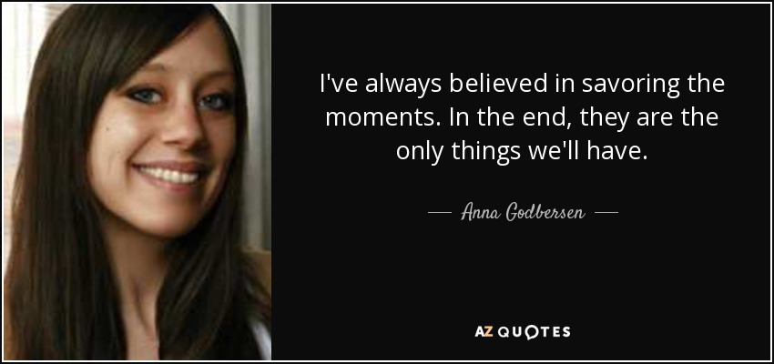 I've always believed in savoring the moments. In the end, they are the only things we'll have. - Anna Godbersen