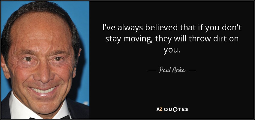 I've always believed that if you don't stay moving, they will throw dirt on you. - Paul Anka