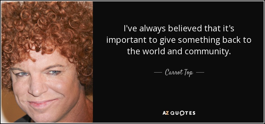 I've always believed that it's important to give something back to the world and community. - Carrot Top