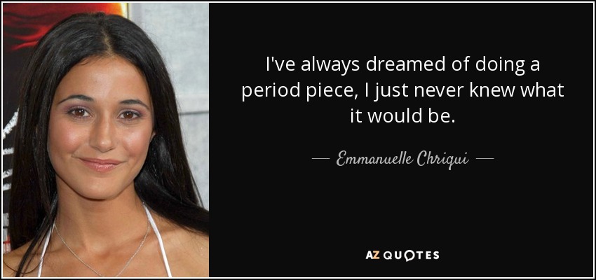 I've always dreamed of doing a period piece, I just never knew what it would be. - Emmanuelle Chriqui