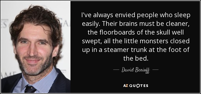 I've always envied people who sleep easily. Their brains must be cleaner, the floorboards of the skull well swept, all the little monsters closed up in a steamer trunk at the foot of the bed. - David Benioff