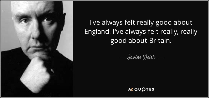 I've always felt really good about England. I've always felt really, really good about Britain. - Irvine Welsh