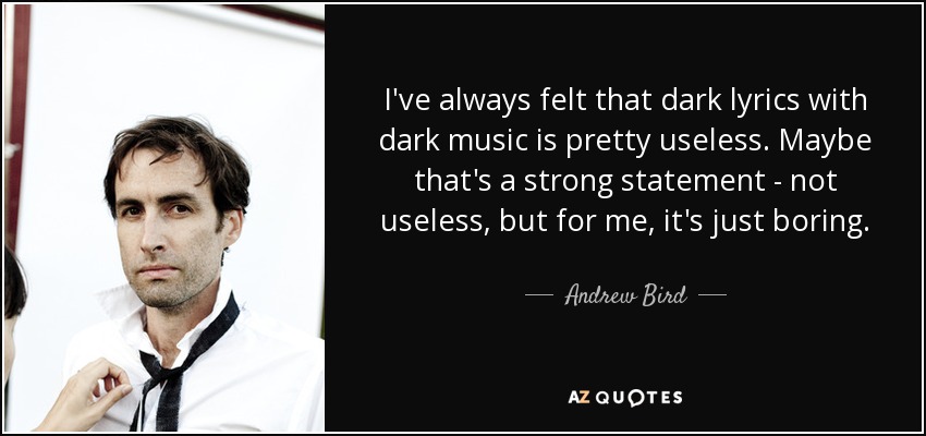 I've always felt that dark lyrics with dark music is pretty useless. Maybe that's a strong statement - not useless, but for me, it's just boring. - Andrew Bird